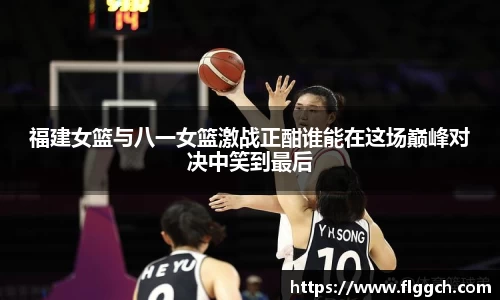 bwin必赢福建女篮与八一女篮激战正酣谁能在这场巅峰对决中笑到最后