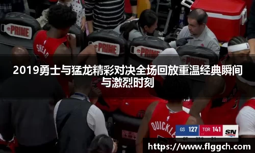 bwin必赢2019勇士与猛龙精彩对决全场回放重温经典瞬间与激烈时刻