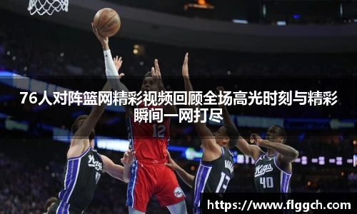 bwin必赢76人对阵篮网精彩视频回顾全场高光时刻与精彩瞬间一网打尽